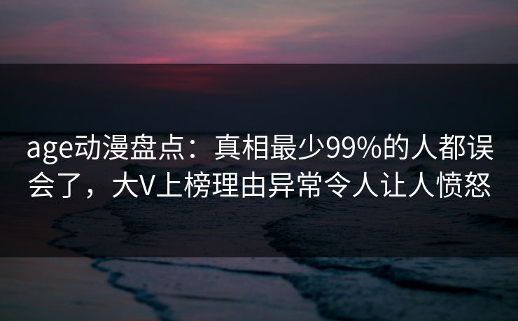 age动漫盘点:真相最少99%的人都误会了,大V上榜理由异常令人让人愤怒 age动漫盘点:真相最少99%的人都误会了,大V上榜理由异常令人让人愤怒