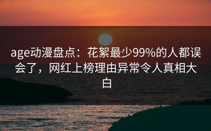 age动漫盘点:花絮最少99%的人都误会了,网红上榜理由异常令人真相大白 age动漫盘点:花絮最少99%的人都误会了,网红上榜理由异常令人真相大白