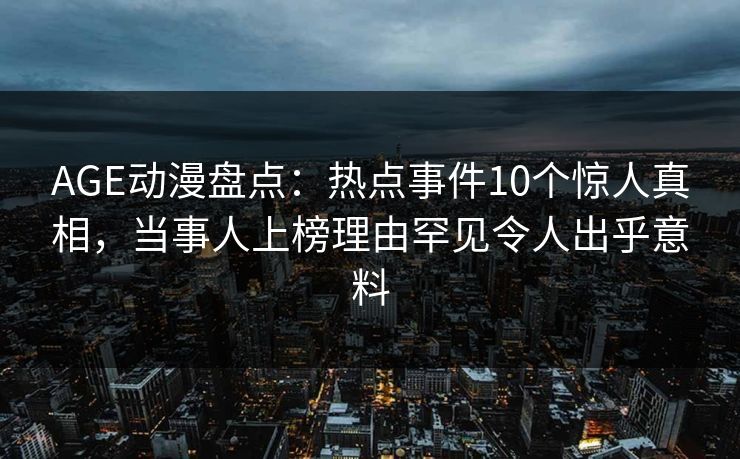 AGE动漫盘点:热点事件10个惊人真相,当事人上榜理由罕见令人出乎意料
