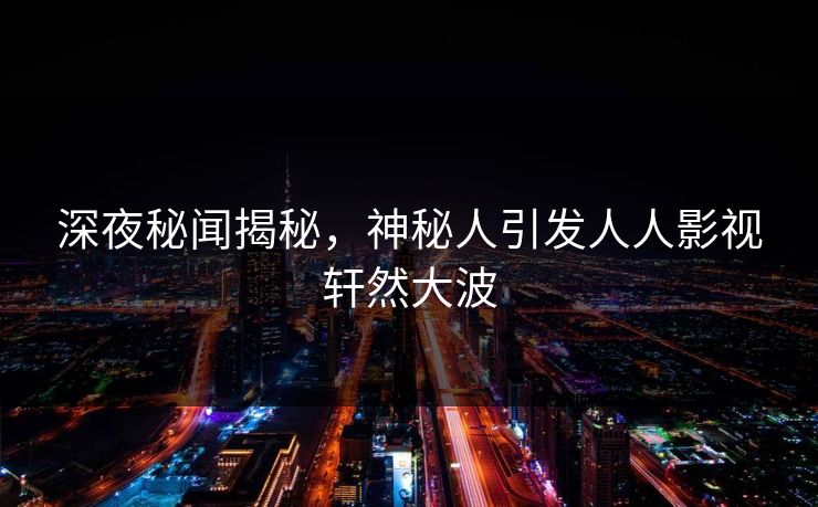 深夜秘闻揭秘,神秘人引发人人影视轩然大波
