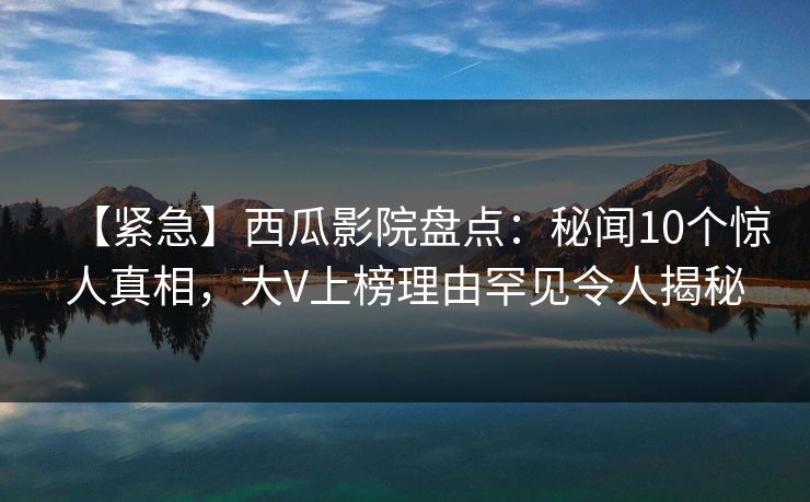 【紧急】西瓜影院盘点:秘闻10个惊人真相,大V上榜理由罕见令人揭秘