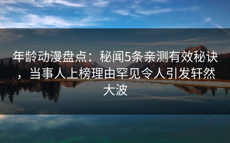 年龄动漫盘点：秘闻5条亲测有效秘诀，当事人上榜理由罕见令人引发轩然大波