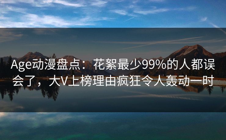 Age动漫盘点:花絮最少99%的人都误会了,大V上榜理由疯狂令人轰动一时