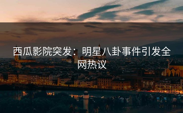 西瓜影院突发:明星八卦事件引发全网热议