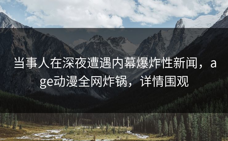 当事人在深夜遭遇内幕爆炸性新闻,age动漫全网炸锅,详情围观 当事人在深夜遭遇内幕爆炸性新闻,age动漫全网炸锅,详情围观