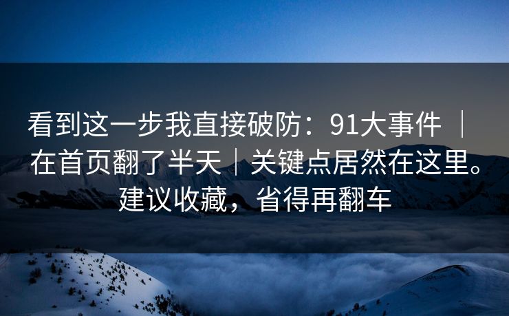 看到这一步我直接破防：91大事件 ｜ 在首页翻了半天｜关键点居然在这里。建议收藏，省得再翻车