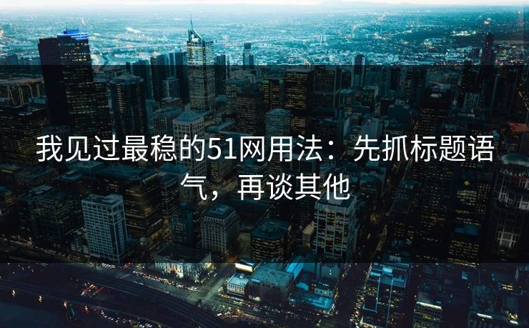 我见过最稳的51网用法：先抓标题语气，再谈其他