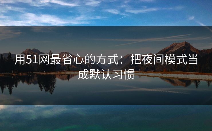 用51网最省心的方式：把夜间模式当成默认习惯