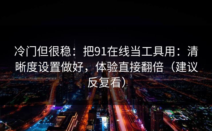 详细阅读:冷门但很稳:把91在线当工具用:清晰度设置做好,体验直接翻倍(建议反复看) 冷门但很稳:把91在线当工具用:清晰度设置做好,体验直接翻倍(建议反复看)