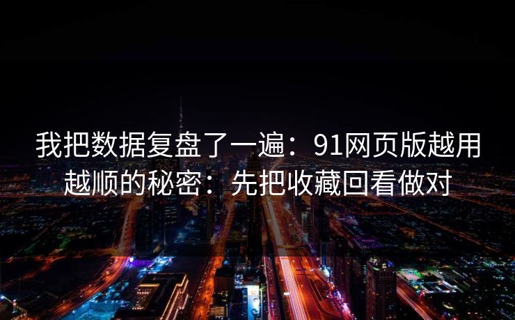 我把数据复盘了一遍：91网页版越用越顺的秘密：先把收藏回看做对