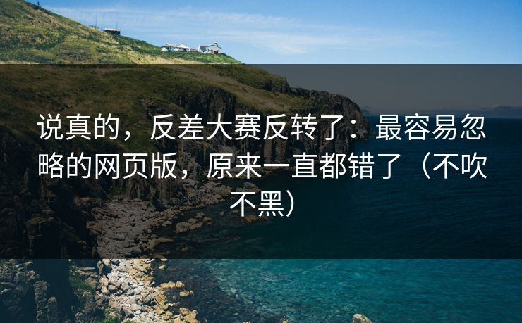 说真的，反差大赛反转了：最容易忽略的网页版，原来一直都错了（不吹不黑）