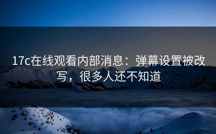 17c在线观看内部消息：弹幕设置被改写，很多人还不知道
