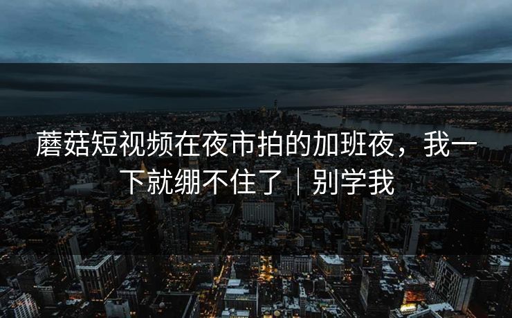蘑菇短视频在夜市拍的加班夜,我一下就绷不住了|别学我