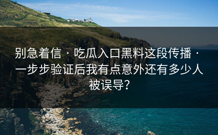 别急着信 · 吃瓜入口黑料这段传播 · 一步步验证后我有点意外还有多少人被误导？