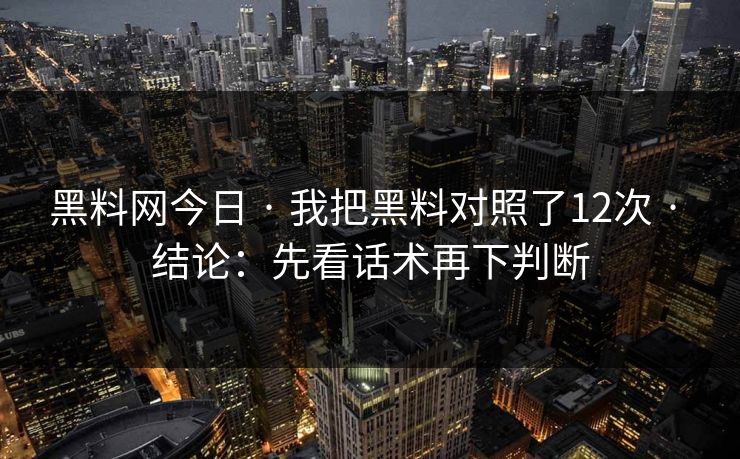 黑料网今日 · 我把黑料对照了12次 · 结论:先看话术再下判断 黑料网今日 · 我把黑料对照了12次 · 结论:先看话术再下判断