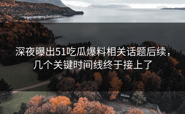 深夜曝出51吃瓜爆料相关话题后续，几个关键时间线终于接上了