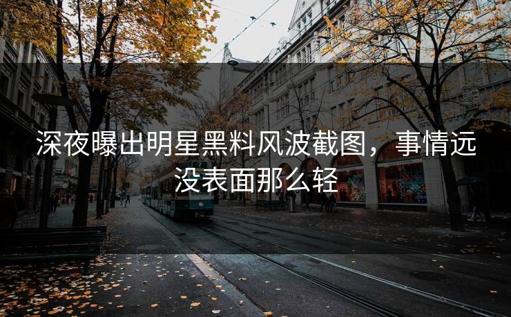 深夜曝出明星黑料风波截图，事情远没表面那么轻