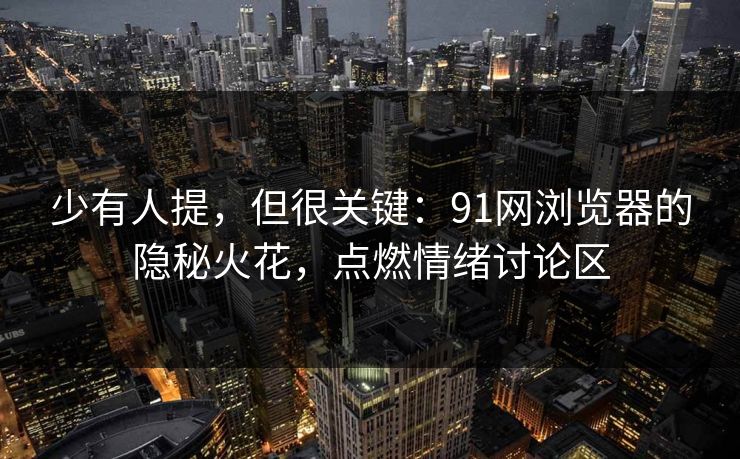 少有人提，但很关键：91网浏览器的隐秘火花，点燃情绪讨论区